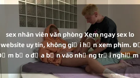 sex nhân viên văn phòng Xem ngay sex loạn luân vietsub tại website uy tín, không giới hạn xem phim. Đảm bảo đưa bạn vào những trải nghiệm thú vị và đầy kích thích.