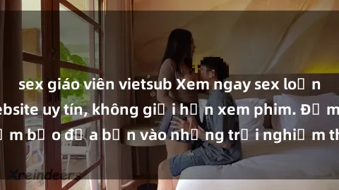 sex giáo viên vietsub Xem ngay sex loạn luân vietsub tại website uy tín, không giới hạn xem phim. Đảm bảo đưa bạn vào những trải nghiệm thú vị và đầy kích thích.