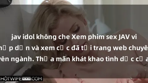 jav idol không che Xem phim sex JAV vietsub HD miễn phí hấp dẫn và xem cực đã tại trang web chuyên ngành. Thỏa mãn khát khao tình dục của bạn ngay hôm nay!
