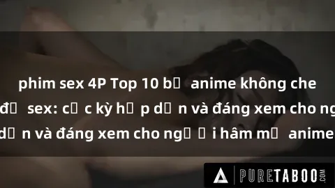phim sex 4P Top 10 bộ anime không che nổi tiếng về chủ đề sex: cực kỳ hấp dẫn và đáng xem cho người hâm mộ anime!