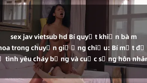 sex jav vietsub hd Bí quyết khiến bà mẹ Việt Nam thăng hoa trong chuyện giường chiếu: Bí mật để tình yêu cháy bỏng và cuộc sống hôn nhân thêm sung sướng.