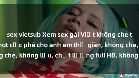 sex vietsub Xem sex gái Việt không che tại nhà nghỉ, clip hot cực phê cho anh em thư giãn, không che, không lậu, chất lượng full HD, không che, mới nhất.