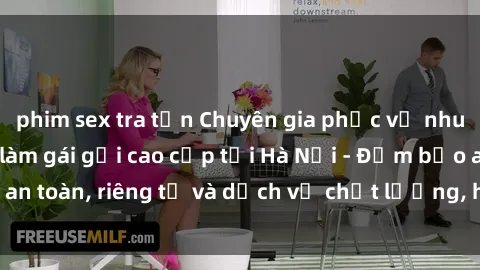 phim sex tra tấn Chuyên gia phục vụ nhu cầu sex gái Việt làm gái gọi cao cấp tại Hà Nội - Đảm bảo an toàn, riêng tư và dịch vụ chất lượng, hãy trải nghiệm ngay!