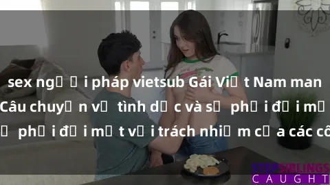 sex người pháp vietsub Gái Việt Nam mang thai khi còn trẻ: Câu chuyện về tình dục và sự phải đối mặt với trách nhiệm của các cô gái trẻ.