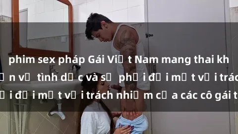 phim sex pháp Gái Việt Nam mang thai khi còn trẻ: Câu chuyện về tình dục và sự phải đối mặt với trách nhiệm của các cô gái trẻ.