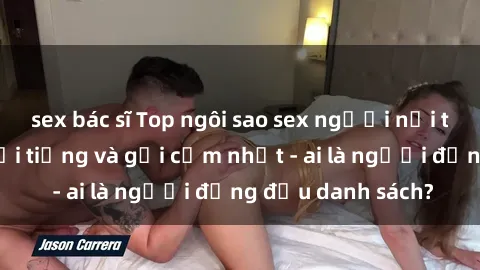 sex bác sĩ Top ngôi sao sex người nổi tiếng Việt Nam nổi tiếng và gợi cảm nhất - ai là người đứng đầu danh sách?