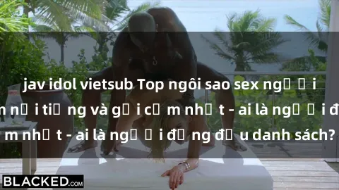jav idol vietsub Top ngôi sao sex người nổi tiếng Việt Nam nổi tiếng và gợi cảm nhất - ai là người đứng đầu danh sách?