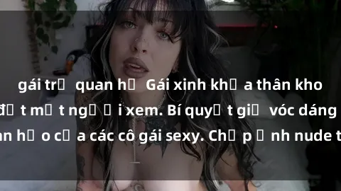 gái trẻ quan hệ Gái xinh khỏa thân khoe dáng nóng bỏng đốt mắt người xem. Bí quyết giữ vóc dáng hoàn hảo của các cô gái sexy. Chụp ảnh nude tự tin không sợ lộ hàng.