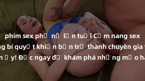 phim sex phụ nữ lớn tuổi Cẩm nang sex không che: Những bí quyết khiến bạn trở thành chuyên gia trong chuyện ấy! Đọc ngay để khám phá những mẹo hay và bí quyết tình dục không che.