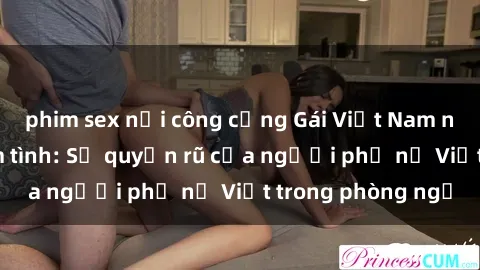 phim sex nơi công cộng Gái Việt Nam nóng bỏng khi làm tình: Sự quyến rũ của người phụ nữ Việt trong phòng ngủ