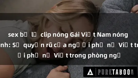 sex bị lộ clip nóng Gái Việt Nam nóng bỏng khi làm tình: Sự quyến rũ của người phụ nữ Việt trong phòng ngủ