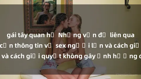 gái tây quan hệ Những vấn đề liên quan đến việc tiếp cận thông tin về sex người lớn và cách giải quyết không gây ảnh hưởng đến trẻ em