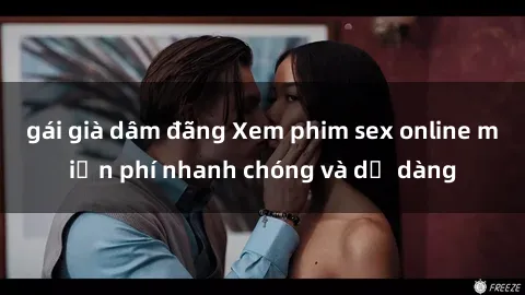 gái già dâm đãng Xem phim sex online miễn phí nhanh chóng và dễ dàng