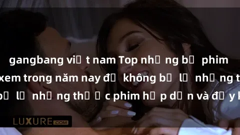 gangbang việt nam Top những bộ phim sex hay nhất nên xem trong năm nay để không bỏ lỡ những thước phim hấp dẫn và đầy kịch tính.