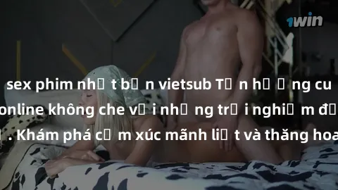 sex phim nhật bản vietsub Tận hưởng cuộc sống tình dục online không che với những trải nghiệm độc đáo và mới lạ. Khám phá cảm xúc mãnh liệt và thăng hoa cùng đối tác tại các trang web chuyên nghiệp.