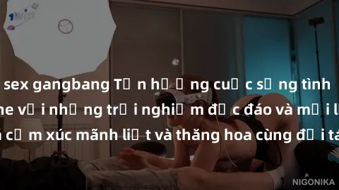 sex gangbang Tận hưởng cuộc sống tình dục online không che với những trải nghiệm độc đáo và mới lạ. Khám phá cảm xúc mãnh liệt và thăng hoa cùng đối tác tại các trang web chuyên nghiệp.
