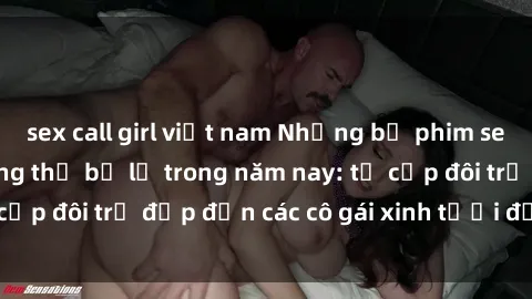 sex call girl việt nam Những bộ phim sex JAV hot nhất không thể bỏ lỡ trong năm nay: từ cặp đôi trẻ đẹp đến các cô gái xinh tươi đầy sức hút.