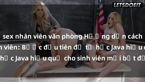 sex nhân viên văn phòng Hướng dẫn cách học Java cho sinh viên: Bước đầu tiên để tự học Java hiệu quả cho sinh viên mới bắt đầu là gì?