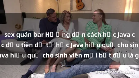 sex quán bar Hướng dẫn cách học Java cho sinh viên: Bước đầu tiên để tự học Java hiệu quả cho sinh viên mới bắt đầu là gì?