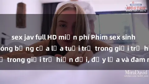 sex jav full HD miễn phí Phim sex sinh viên: Câu chuyện nóng bỏng của lứa tuổi trẻ trong giới trẻ hiện đại, đầy lửa và đam mê