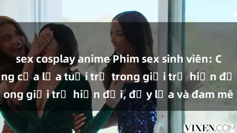 sex cosplay anime Phim sex sinh viên: Câu chuyện nóng bỏng của lứa tuổi trẻ trong giới trẻ hiện đại, đầy lửa và đam mê