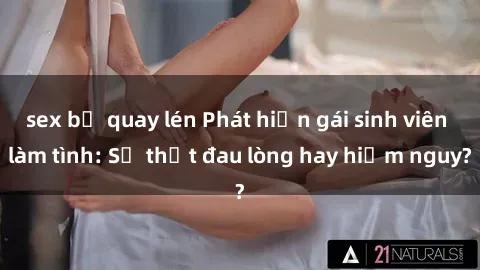 sex bị quay lén Phát hiện gái sinh viên làm tình: Sự thật đau lòng hay hiểm nguy?