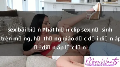 sex bãi biển Phát hiện clip sex nữ sinh gây sốc trên mạng, hệ thống giáo dục đối diện áp lực lớn