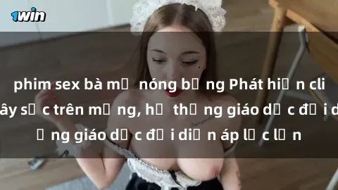 phim sex bà mẹ nóng bỏng Phát hiện clip sex nữ sinh gây sốc trên mạng, hệ thống giáo dục đối diện áp lực lớn
