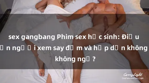 sex gangbang Phim sex học sinh: Điều gì khiến người xem say đắm và hấp dẫn không ngờ?