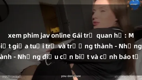 xem phim jav online Gái trẻ quan hệ: Mối quan hệ khác biệt giữa tuổi trẻ và trưởng thành - Những điều cần biết và cảnh báo từ chuyên gia