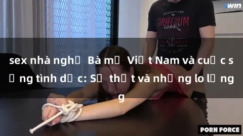 sex nhà nghỉ Bà mẹ Việt Nam và cuộc sống tình dục: Sự thật và những lo lắng