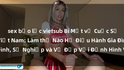 sex bạo lực vietsub Bí Mật về Cuộc Sống Của Các MILF Việt Nam: Làm thế Nào Họ Điều Hành Gia Đình, Sự Nghiệp và Vẻ Đẹp Với Định Hình Văn Hóa Đương Đại