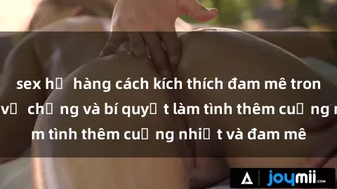 sex họ hàng cách kích thích đam mê trong hôn nhân: Sex vợ chồng và bí quyết làm tình thêm cuồng nhiệt và đam mê