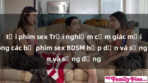 tải phim sex Trải nghiệm cảm giác mới lạ trong các bộ phim sex BDSM hấp dẫn và sống động
