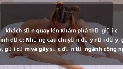 khách sạn quay lén Khám phá thế giới của phim sex nô lệ tình dục: Những câu chuyện đầy nổi dậy, gợi cảm và gây sốc đến từ ngành công nghiệp giải trí đen tối
