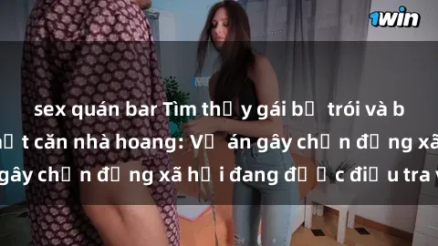 sex quán bar Tìm thấy gái bị trói và bị hiếp dâm trong một căn nhà hoang: Vụ án gây chấn động xã hội đang được điều tra vào.