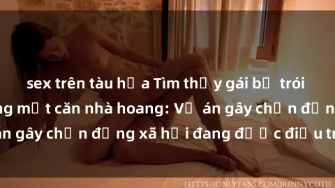 sex trên tàu hỏa Tìm thấy gái bị trói và bị hiếp dâm trong một căn nhà hoang: Vụ án gây chấn động xã hội đang được điều tra vào.