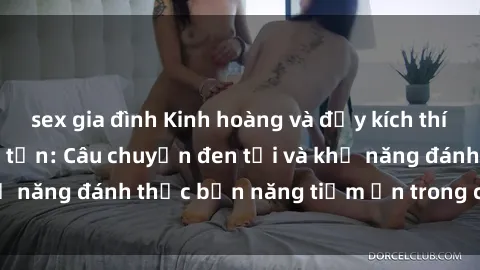 sex gia đình Kinh hoàng và đầy kích thích với phim sex tra tấn: Câu chuyện đen tối và khả năng đánh thức bản năng tiềm ẩn trong con người