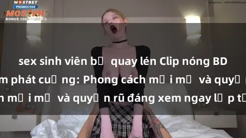 sex sinh viên bị quay lén Clip nóng BDSM khiến người xem phát cuồng: Phong cách mới mẻ và quyến rũ đáng xem ngay lập tức!