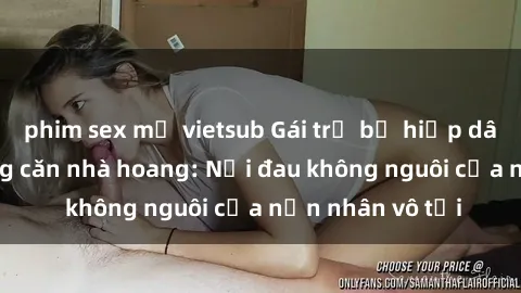 phim sex mỹ vietsub Gái trẻ bị hiếp dâm bạo lực trong căn nhà hoang: Nỗi đau không nguôi của nạn nhân vô tội