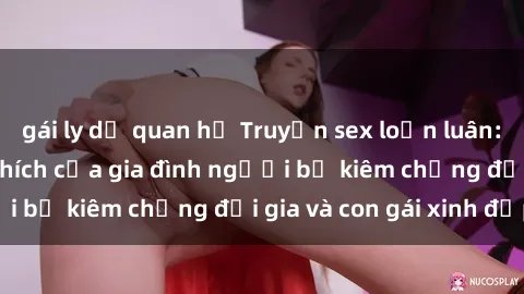 gái ly dị quan hệ Truyện sex loạn luân: Bí mật đầy kích thích của gia đình người bố kiêm chồng đại gia và con gái xinh đẹp
