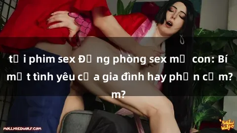 tải phim sex Động phòng sex mẹ con: Bí mật tình yêu của gia đình hay phản cảm?