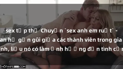 sex tập thể Chuyện `sex anh em ruột` - Đề cập đến quan hệ gần gũi giữa các thành viên trong gia đình, liệu nó có làm ảnh hưởng đến tình cảm gia đình hay không?