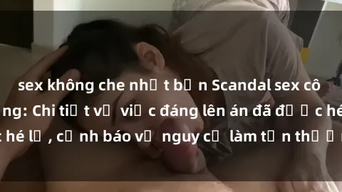 sex không che nhật bản Scandal sex cô cháu gây chấn động: Chi tiết vụ việc đáng lên án đã được hé lộ, cảnh báo về nguy cơ làm tổn thương tâm hồn trẻ em.