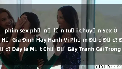 phim sex phụ nữ lớn tuổi Chuyện Sex Ông Cháu: Mối Quan Hệ Gia Đình Hay Hành Vi Phạm Đạo Đức? Đây là Một Chủ Đề Gây Tranh Cãi Trong Xã Hội Hiện Nay.
