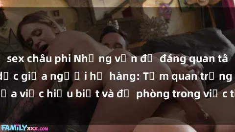sex châu phi Những vấn đề đáng quan tâm về quan hệ tình dục giữa người họ hàng: Tầm quan trọng của việc hiểu biết và đề phòng trong việc tiếp xúc trong gia đình.