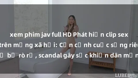 xem phim jav full HD Phát hiện clip sex quay lén hot nhất trên mạng xã hội: Cận cảnh cuộc sống riêng tư bị rò rỉ, scandal gây sốc khiến dân mạng không khỏi bàng hoàng