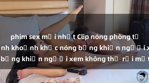 phim sex mới nhất Clip nóng phòng tắm gây sốt: Cận cảnh khoảnh khắc nóng bỏng khiến người xem không thể rời mắt