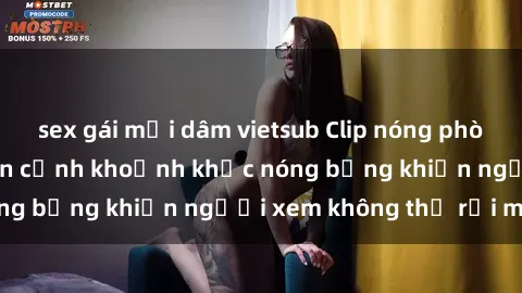 sex gái mại dâm vietsub Clip nóng phòng tắm gây sốt: Cận cảnh khoảnh khắc nóng bỏng khiến người xem không thể rời mắt