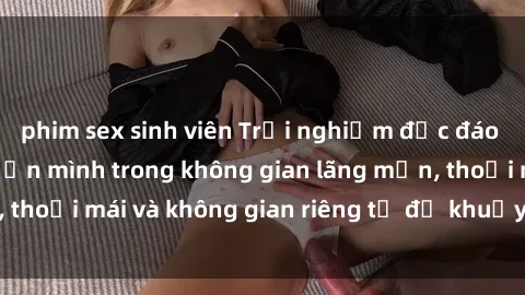 phim sex sinh viên Trải nghiệm độc đáo tại sex nhà nghỉ: ẩn mình trong không gian lãng mạn, thoải mái và không gian riêng tư để khuấy động tình ái.
